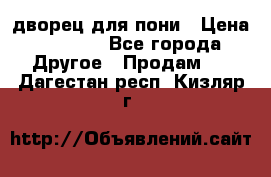 дворец для пони › Цена ­ 2 500 - Все города Другое » Продам   . Дагестан респ.,Кизляр г.